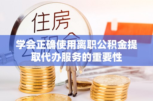 呼玛学会正确使用离职公积金提取代办服务的重要性