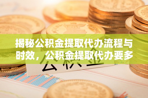 呼玛揭秘公积金提取代办流程与时效，公积金提取代办要多久不再迷茫
