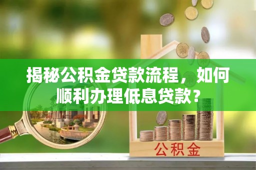 呼玛揭秘公积金贷款流程，如何顺利办理低息贷款？