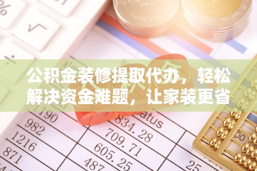 呼玛公积金装修提取代办，轻松解决资金难题，让家装更省心