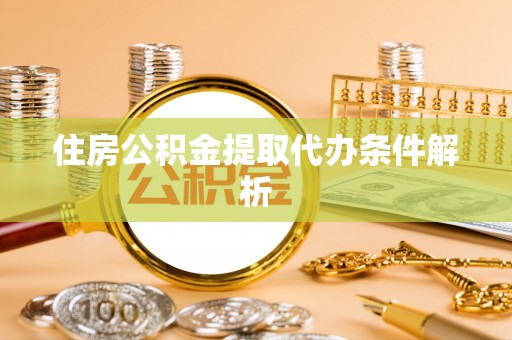 呼玛住房公积金提取代办条件解析