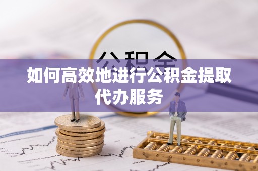 呼玛如何高效地进行公积金提取代办服务
