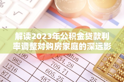呼玛解读2023年公积金贷款利率调整对购房家庭的深远影响