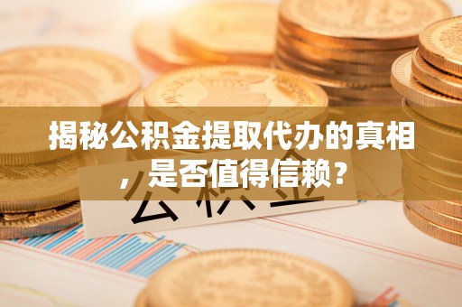 呼玛揭秘公积金提取代办的真相，是否值得信赖？
