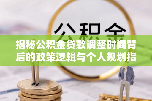 呼玛揭秘公积金贷款调整时间背后的政策逻辑与个人规划指南
