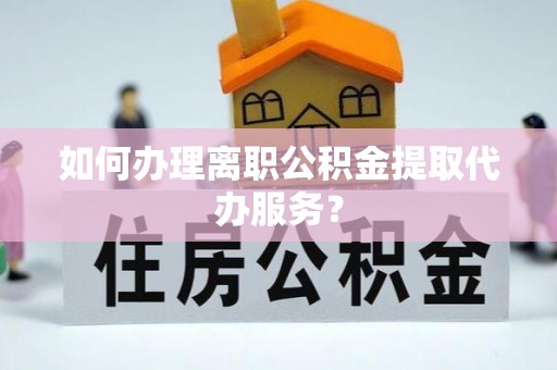 呼玛如何办理离职公积金提取代办服务？