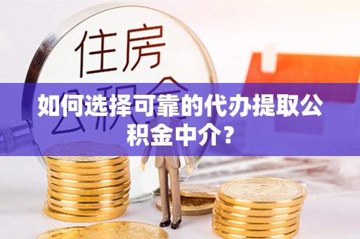 呼玛如何选择可靠的代办提取公积金中介？