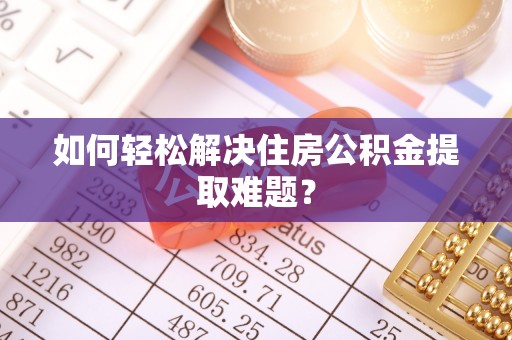呼玛如何轻松解决住房公积金提取难题？