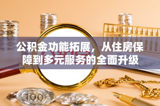 呼玛公积金功能拓展，从住房保障到多元服务的全面升级