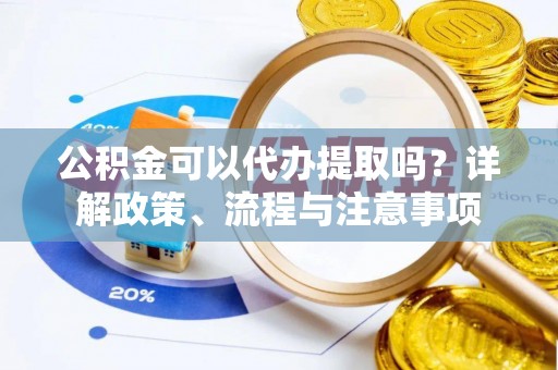 呼玛公积金可以代办提取吗？详解政策、流程与注意事项