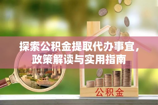 呼玛探索公积金提取代办事宜，政策解读与实用指南