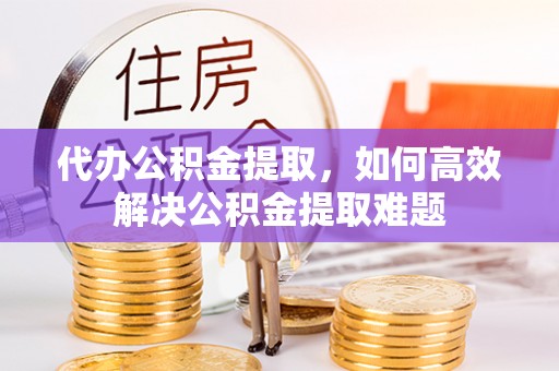 呼玛代办公积金提取，如何高效解决公积金提取难题